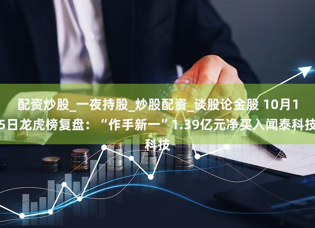 配资炒股_一夜持股_炒股配资_谈股论金股 10月15日龙虎榜复盘：“作手新一”1.39亿元净买入闻泰科技