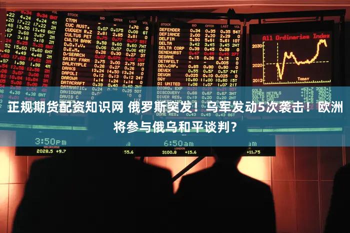 正规期货配资知识网 俄罗斯突发！乌军发动5次袭击！欧洲将参与俄乌和平谈判？