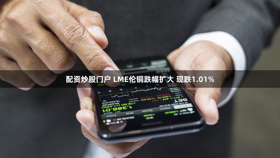 配资炒股门户 LME伦铜跌幅扩大 现跌1.01%