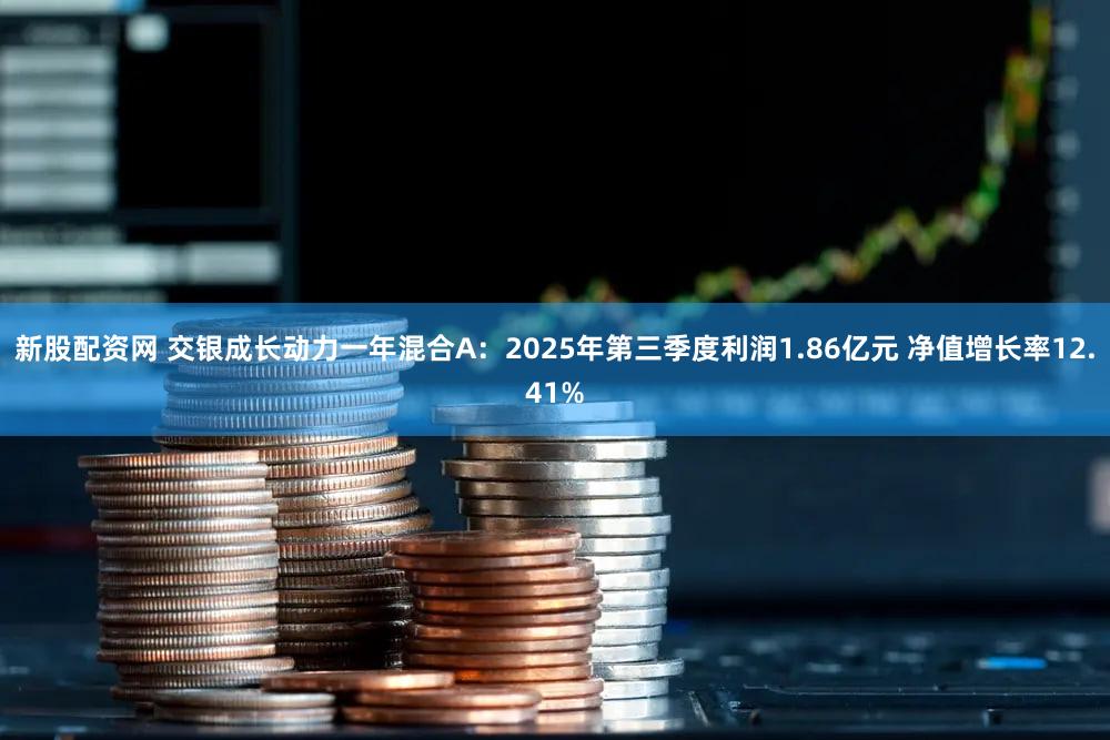 新股配资网 交银成长动力一年混合A:2025年第三季度利润1.86亿元 净值增长率12.41%