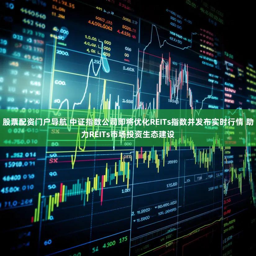 股票配资门户导航 中证指数公司即将优化REITs指数并发布实时行情 助力REITs市场投资生态建设