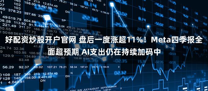 好配资炒股开户官网 盘后一度涨超11%！Meta四季报全面超预期 AI支出仍在持续加码中