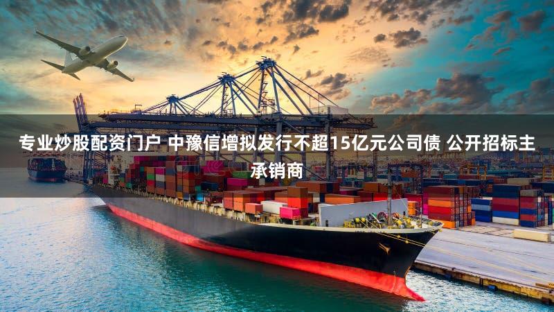 专业炒股配资门户 中豫信增拟发行不超15亿元公司债 公开招标主承销商