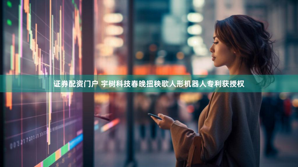 证券配资门户 宇树科技春晚扭秧歌人形机器人专利获授权