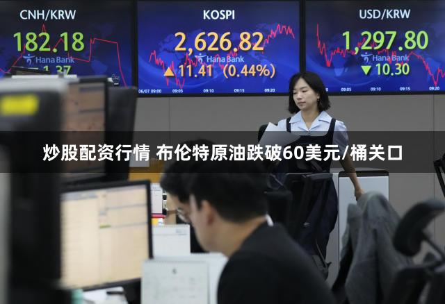 炒股配资行情 布伦特原油跌破60美元/桶关口