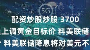 配资炒股炒股 3700美元！瑞银上调黄金目标价 料美联储降息将对美元不利