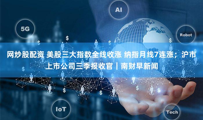 网炒股配资 美股三大指数全线收涨 纳指月线7连涨;沪市上市公司三季报收官|南财早新闻