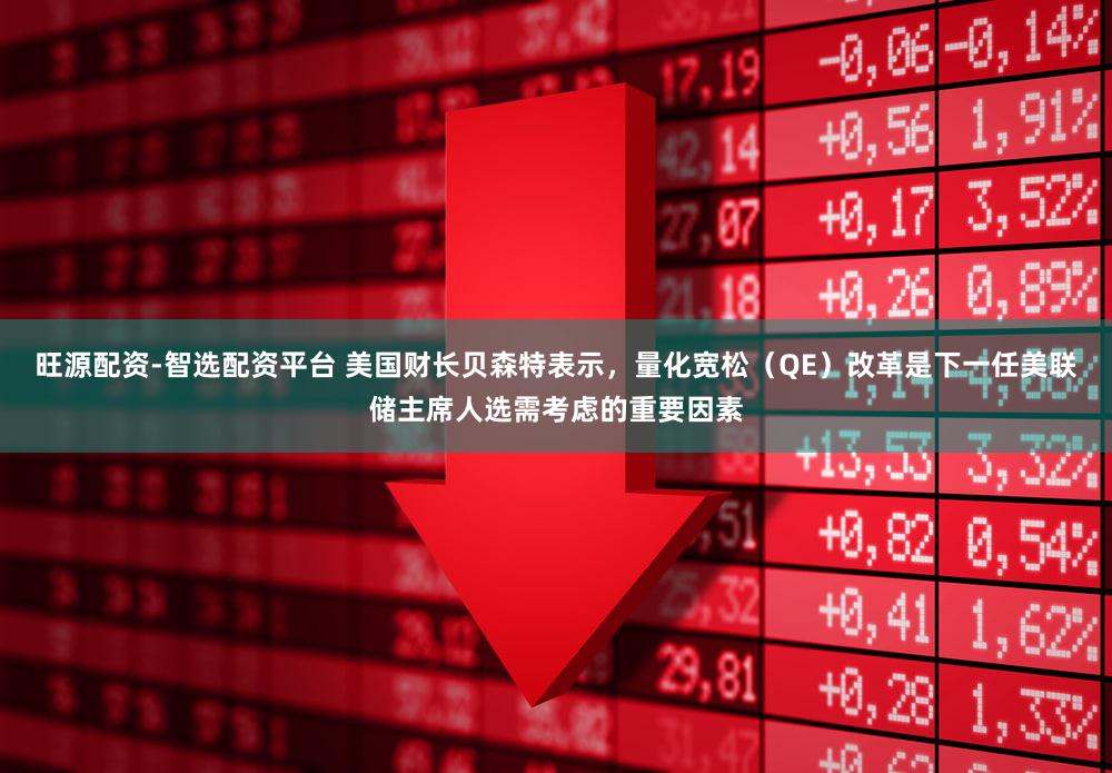 旺源配资-智选配资平台 美国财长贝森特表示，量化宽松（QE）改革是下一任美联储主席人选需考虑的重要因素