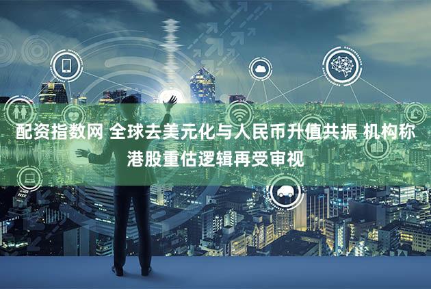 配资指数网 全球去美元化与人民币升值共振 机构称港股重估逻辑再受审视