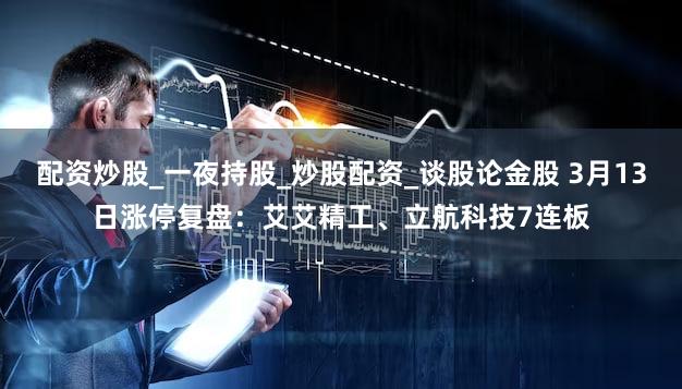 配资炒股_一夜持股_炒股配资_谈股论金股 3月13日涨停复盘：艾艾精工、立航科技7连板