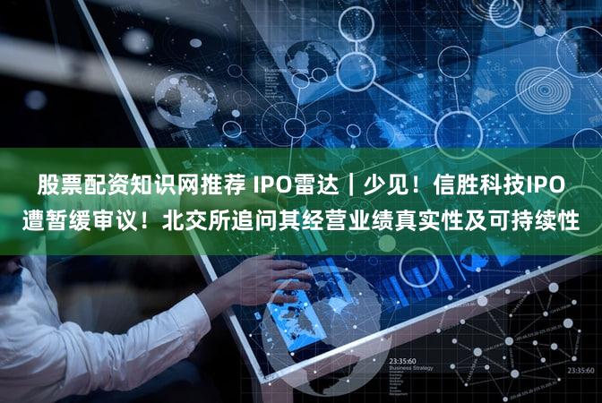 股票配资知识网推荐 IPO雷达｜少见！信胜科技IPO遭暂缓审议！北交所追问其经营业绩真实性及可持续性