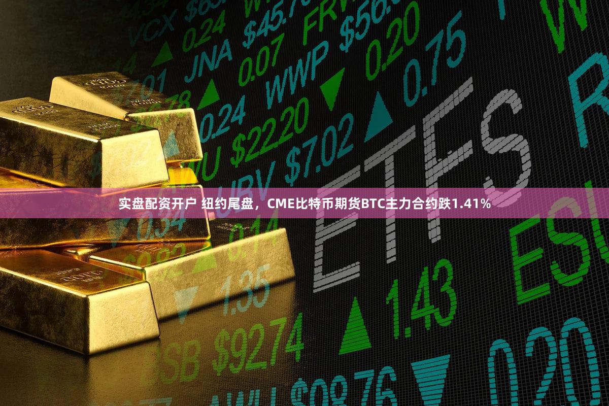 实盘配资开户 纽约尾盘，CME比特币期货BTC主力合约跌1.41%