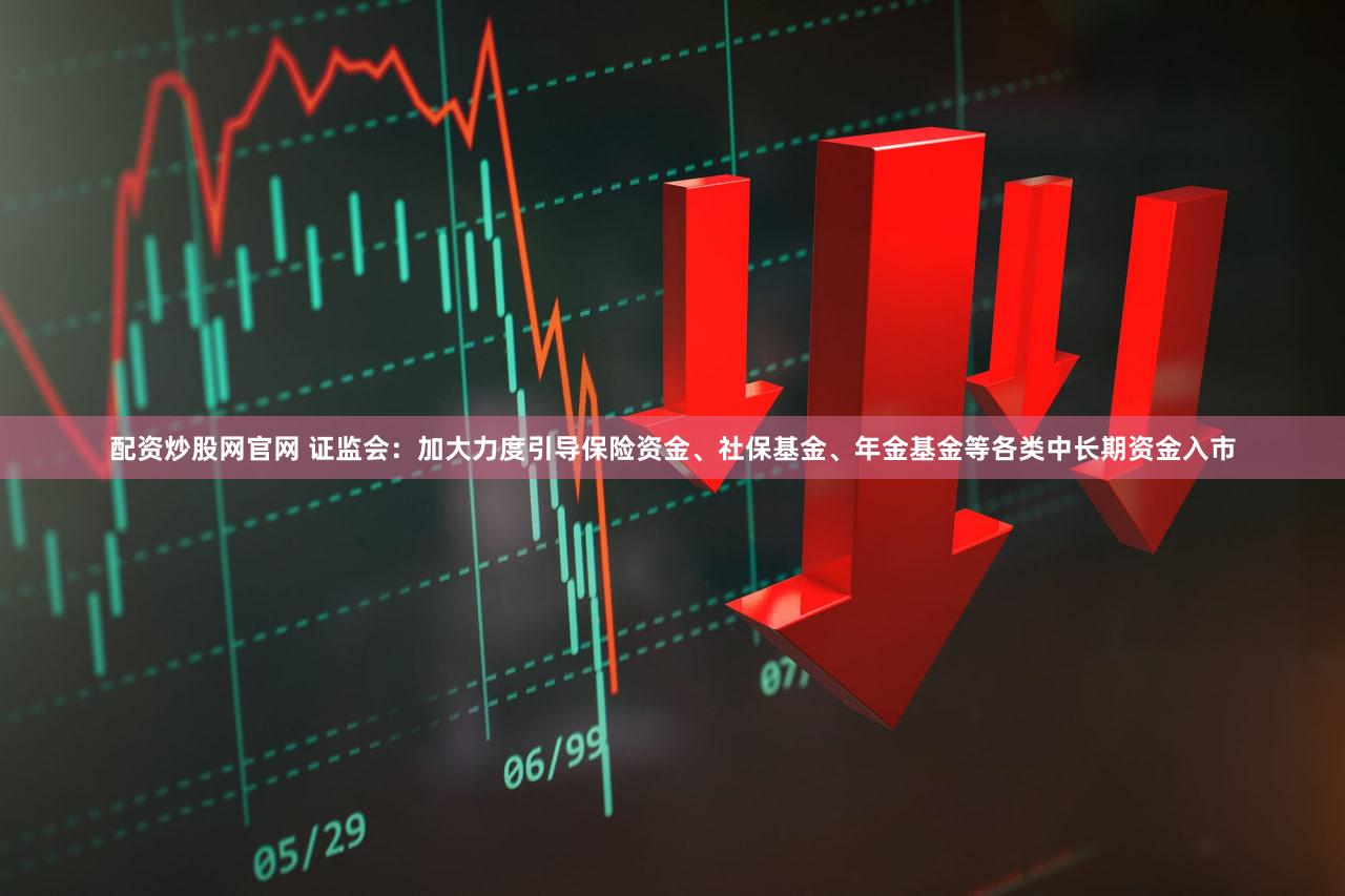 配资炒股网官网 证监会：加大力度引导保险资金、社保基金、年金基金等各类中长期资金入市