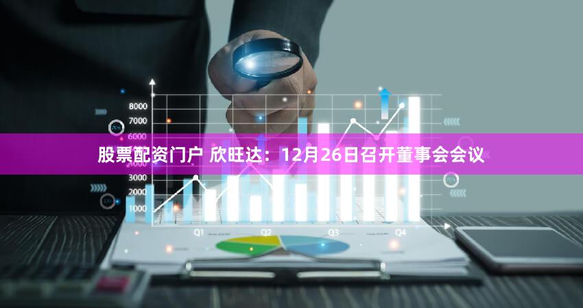 股票配资门户 欣旺达：12月26日召开董事会会议