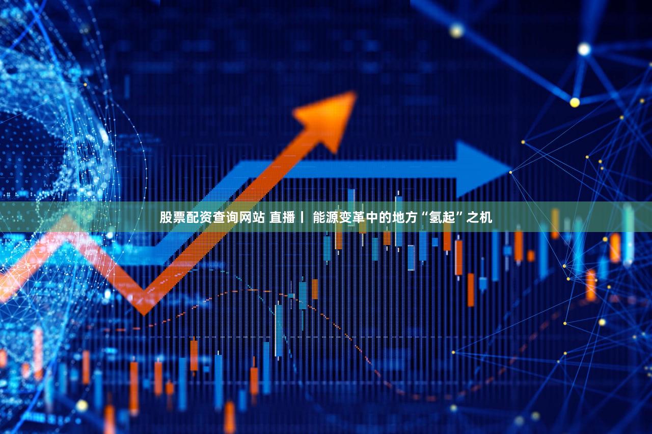 股票配资查询网站 直播丨 能源变革中的地方“氢起”之机