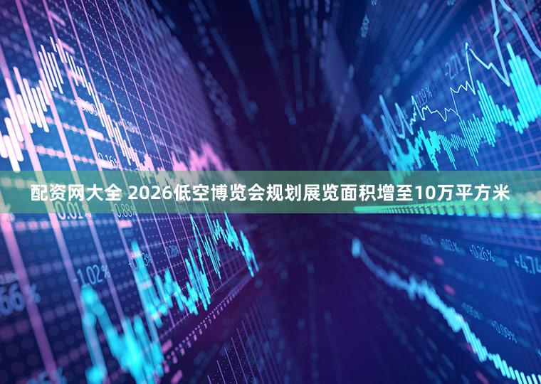 配资网大全 2026低空博览会规划展览面积增至10万平方米