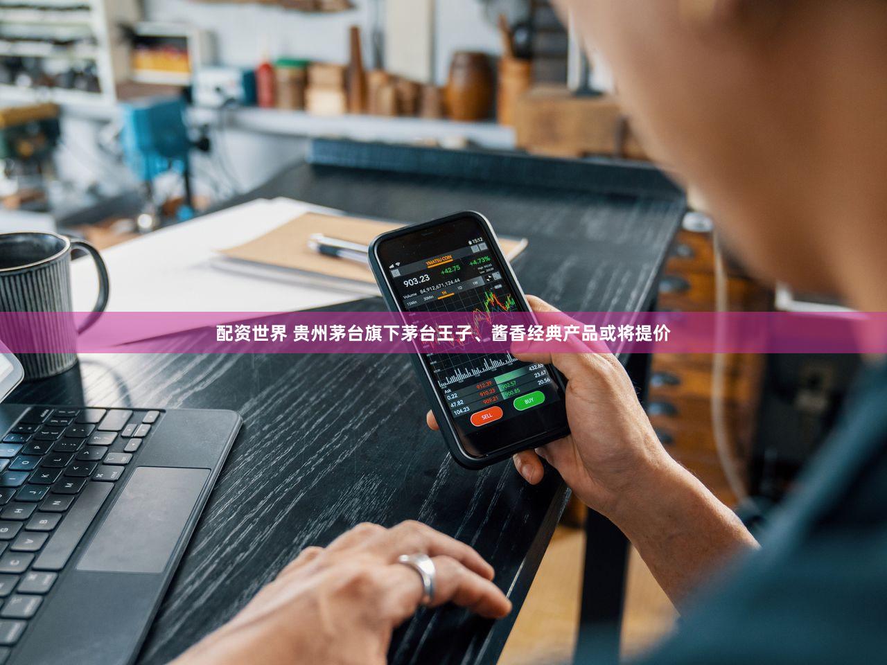 配资世界 贵州茅台旗下茅台王子、酱香经典产品或将提价