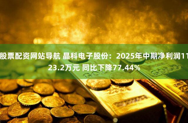 股票配资网站导航 晶科电子股份：2025年中期净利润1123.2万元 同比下降77.44%