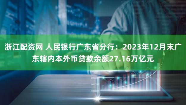 浙江配资网 人民银行广东省分行：2023年12月末广东辖内本外币贷款余额27.16万亿元