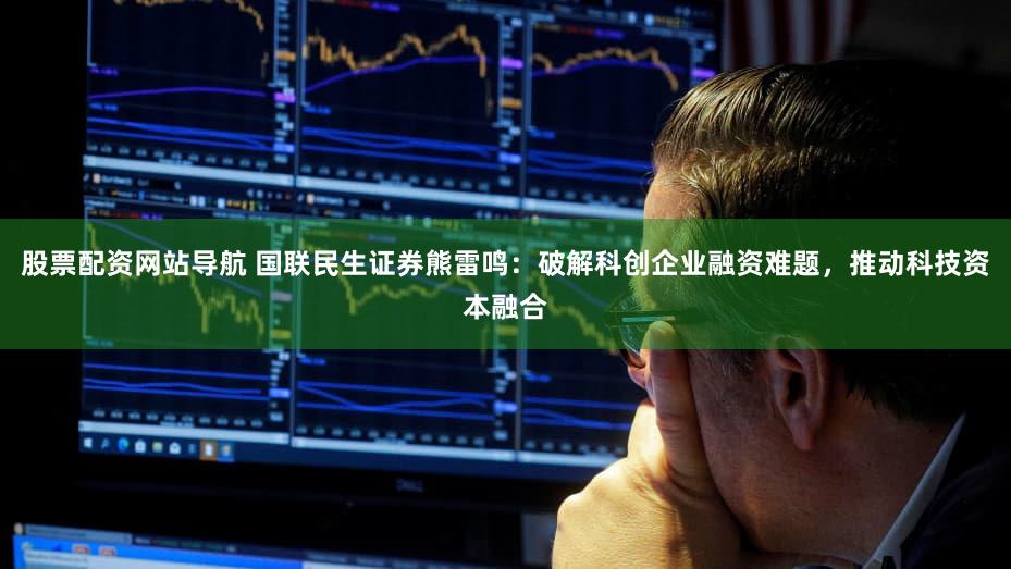 股票配资网站导航 国联民生证券熊雷鸣：破解科创企业融资难题，推动科技资本融合