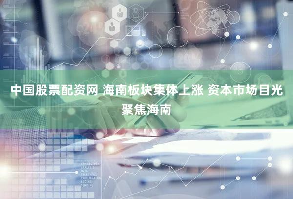 中国股票配资网 海南板块集体上涨 资本市场目光聚焦海南