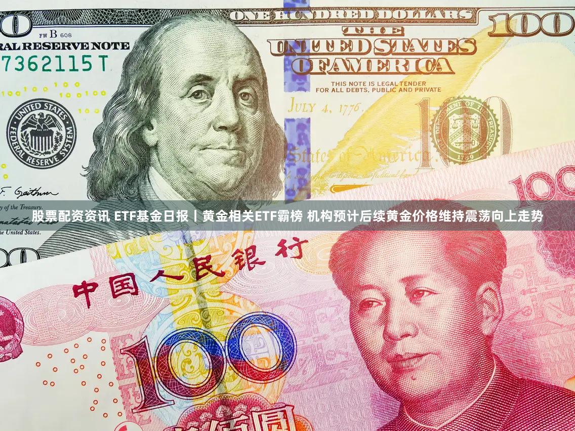 股票配资资讯 ETF基金日报丨黄金相关ETF霸榜 机构预计后续黄金价格维持震荡向上走势