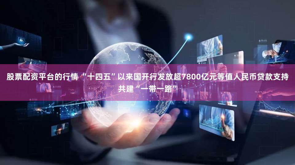 股票配资平台的行情 “十四五”以来国开行发放超7800亿元等值人民币贷款支持共建“一带一路”