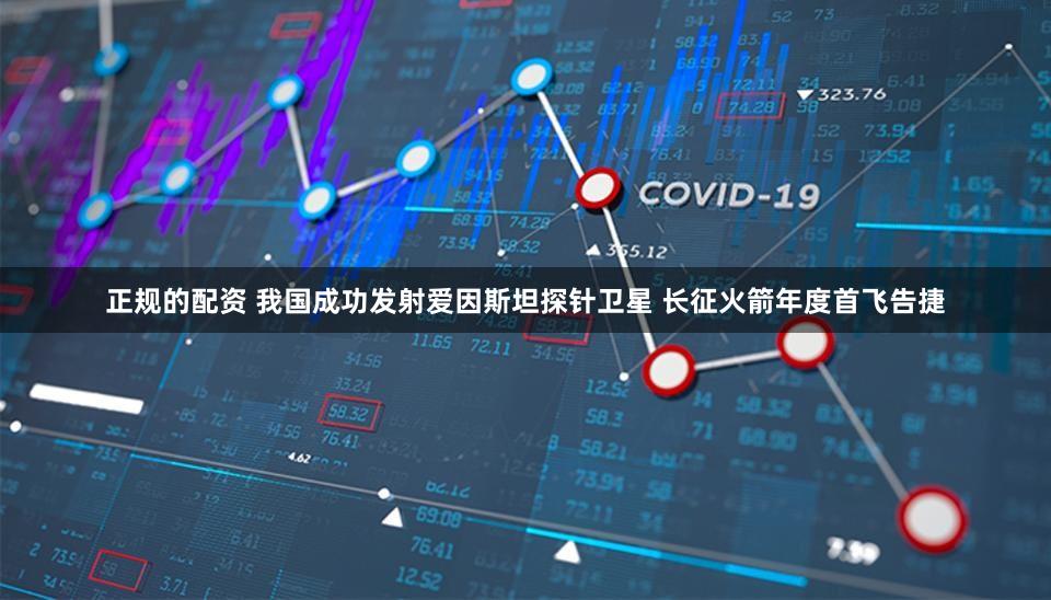 正规的配资 我国成功发射爱因斯坦探针卫星 长征火箭年度首飞告捷