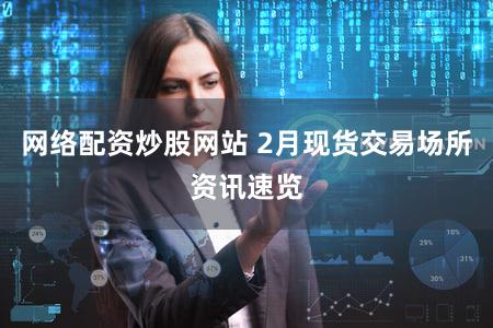 网络配资炒股网站 2月现货交易场所资讯速览