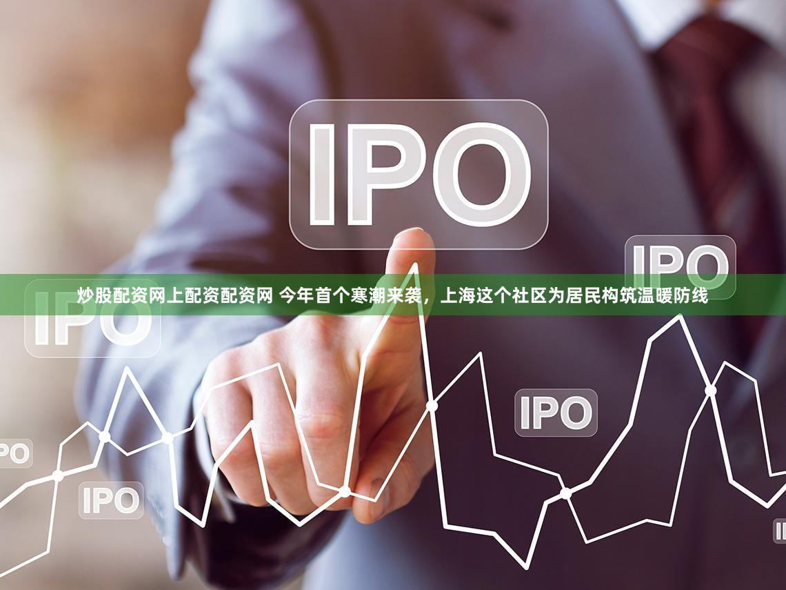 炒股配资网上配资配资网 今年首个寒潮来袭，上海这个社区为居民构筑温暖防线