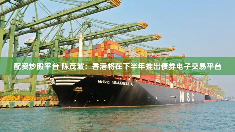 配资炒股平台 陈茂波：香港将在下半年推出债券电子交易平台