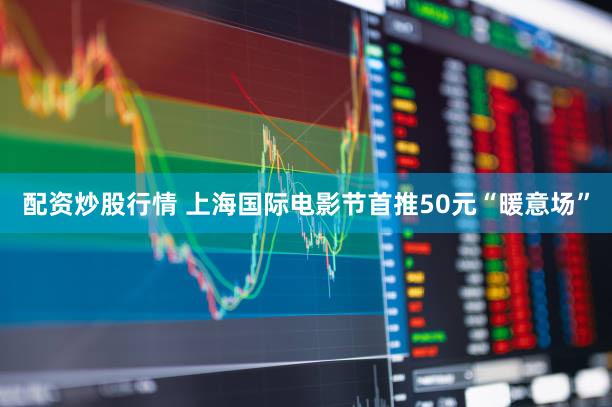 配资炒股行情 上海国际电影节首推50元“暖意场”