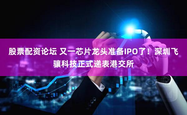 股票配资论坛 又一芯片龙头准备IPO了！深圳飞骧科技正式递表港交所
