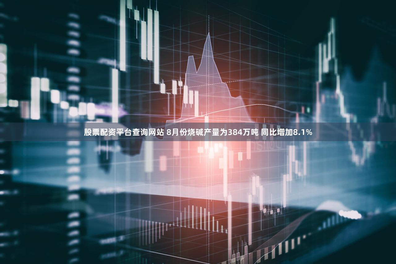 股票配资平台查询网站 8月份烧碱产量为384万吨 同比增加8.1%