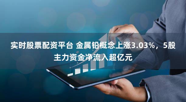 实时股票配资平台 金属铅概念上涨3.03%，5股主力资金净流入超亿元