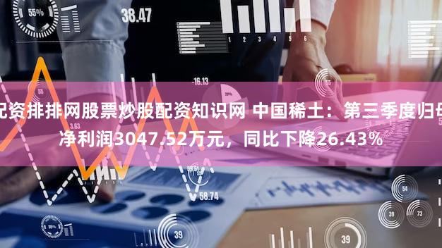 配资排排网股票炒股配资知识网 中国稀土：第三季度归母净利润3047.52万元，同比下降26.43%