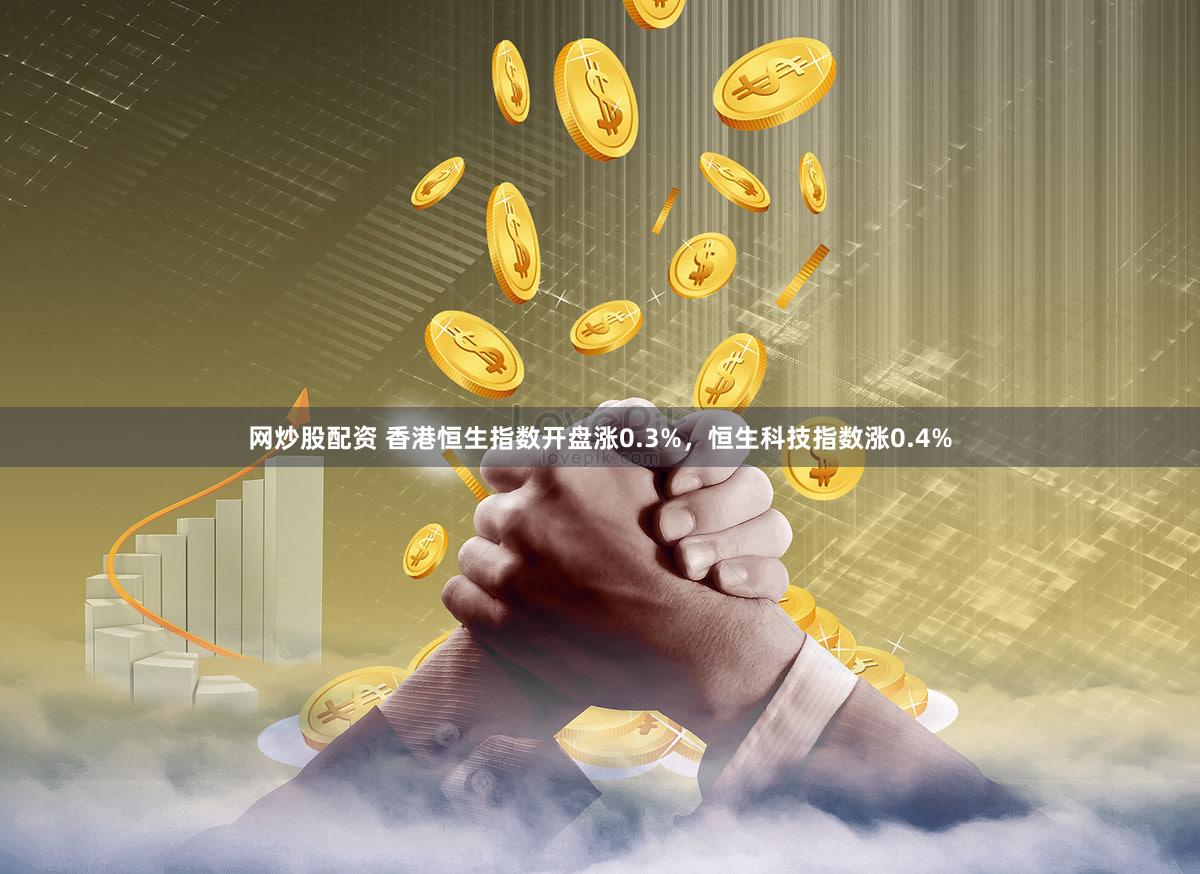 网炒股配资 香港恒生指数开盘涨0.3%，恒生科技指数涨0.4%