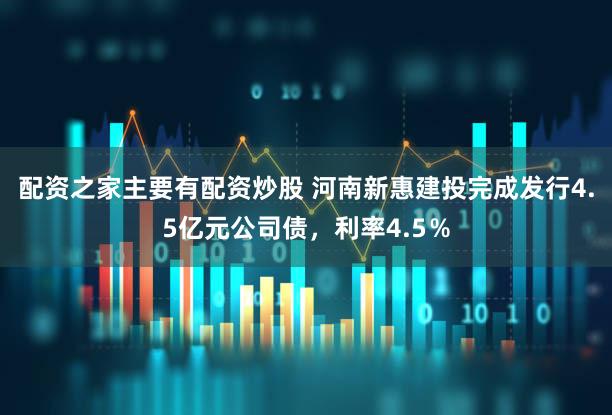 配资之家主要有配资炒股 河南新惠建投完成发行4.5亿元公司债，利率4.5％