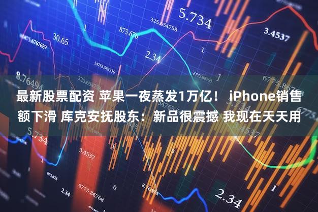 最新股票配资 苹果一夜蒸发1万亿! iPhone销售额下滑 库克安抚股东:新品很震撼 我现在天天用