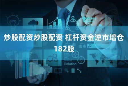 炒股配资炒股配资 杠杆资金逆市增仓182股