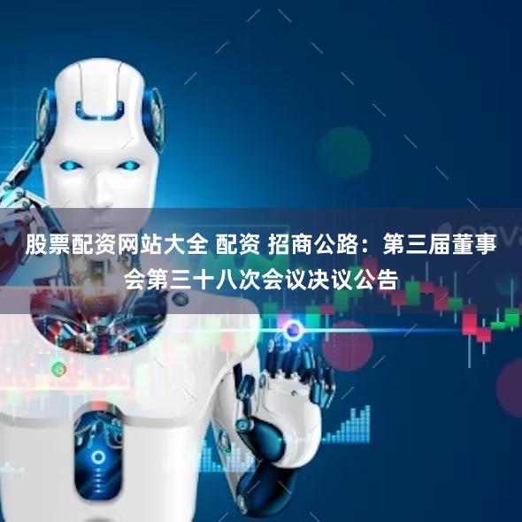 股票配资网站大全 配资 招商公路：第三届董事会第三十八次会议决议公告