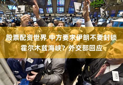 股票配资世界 中方要求伊朗不要封锁霍尔木兹海峡？外交部回应