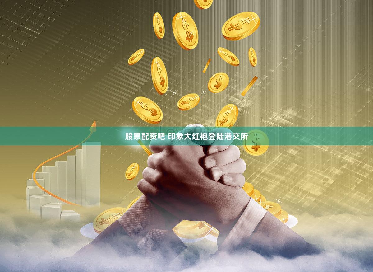 股票配资吧 印象大红袍登陆港交所