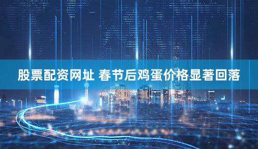 股票配资网址 春节后鸡蛋价格显著回落