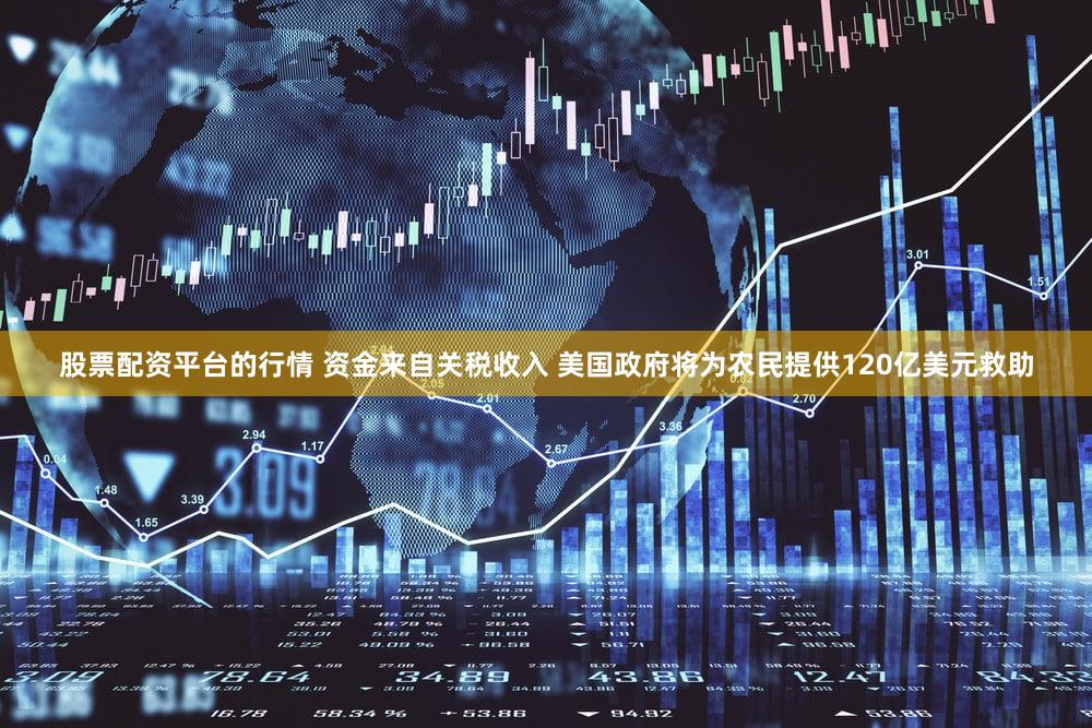 股票配资平台的行情 资金来自关税收入 美国政府将为农民提供120亿美元救助