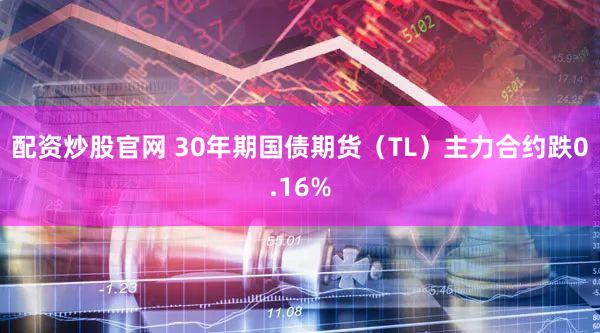 配资炒股官网 30年期国债期货（TL）主力合约跌0.16%