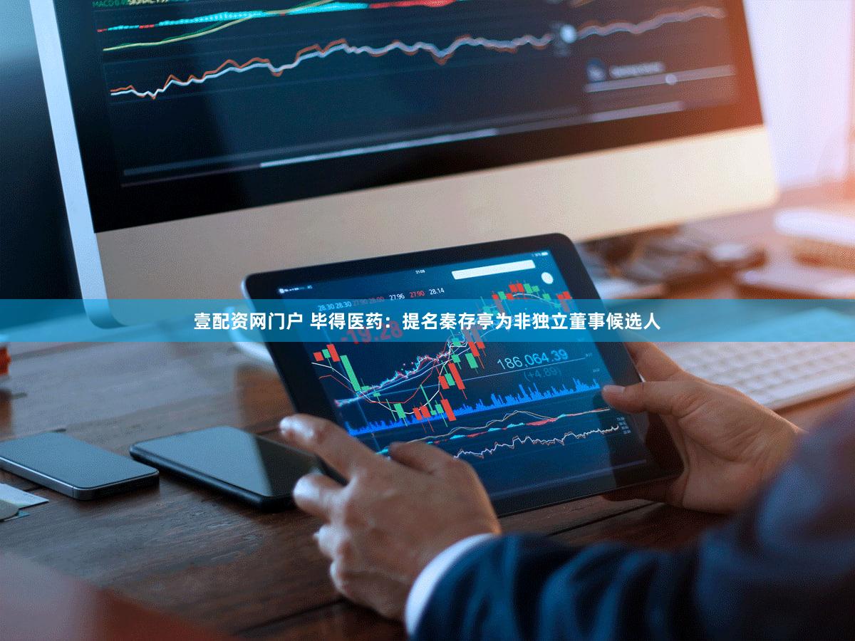 壹配资网门户 毕得医药：提名秦存亭为非独立董事候选人