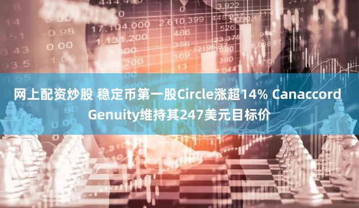 网上配资炒股 稳定币第一股Circle涨超14% Canaccord Genuity维持其247美元目标价