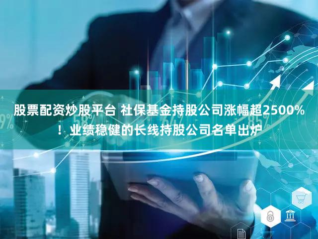 股票配资炒股平台 社保基金持股公司涨幅超2500%!业绩稳健的长线持股公司名单出炉