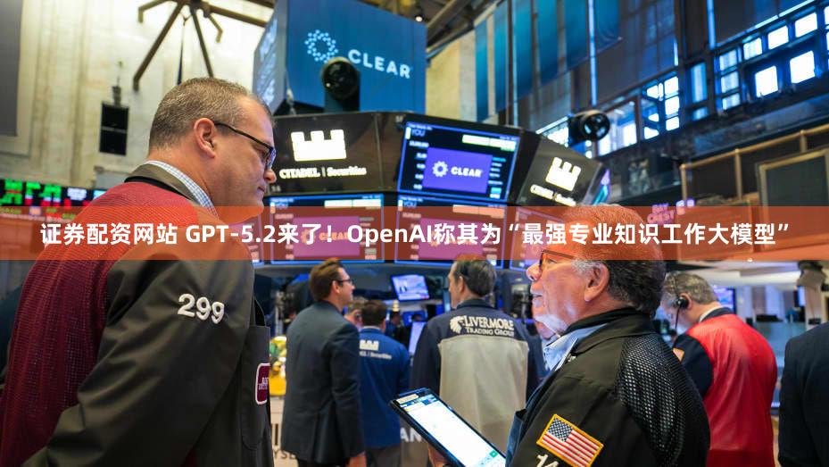 证券配资网站 GPT-5.2来了！OpenAI称其为“最强专业知识工作大模型”
